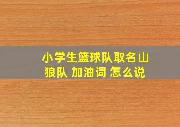 小学生篮球队取名山狼队 加油词 怎么说